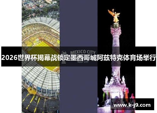 2026世界杯揭幕战锁定墨西哥城阿兹特克体育场举行 2026世界杯揭幕战锁定墨西哥城阿兹特克体育场举行