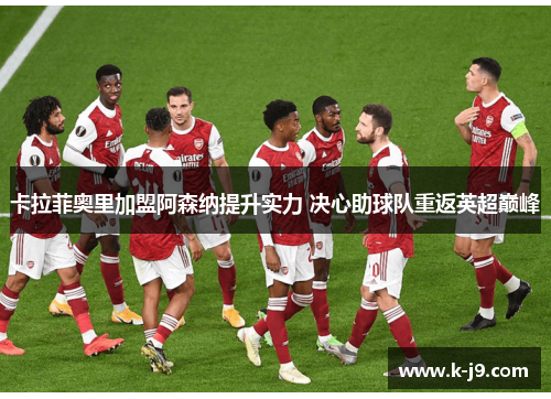 卡拉菲奥里加盟阿森纳提升实力 决心助球队重返英超巅峰 卡拉菲奥里加盟阿森纳提升实力 决心助球队重返英超巅峰