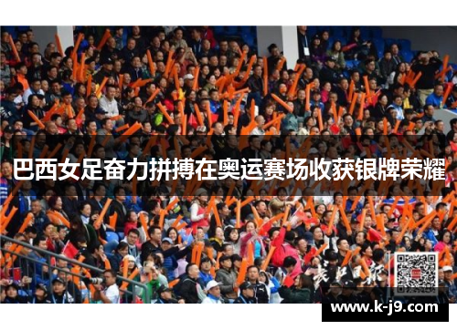 巴西女足奋力拼搏在奥运赛场收获银牌荣耀 巴西女足奋力拼搏在奥运赛场收获银牌荣耀