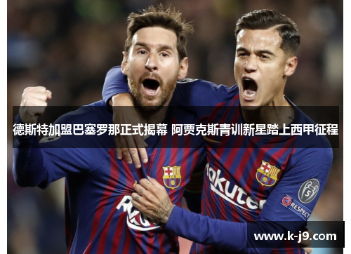 德斯特加盟巴塞罗那正式揭幕 阿贾克斯青训新星踏上西甲征程 德斯特加盟巴塞罗那正式揭幕 阿贾克斯青训新星踏上西甲征程