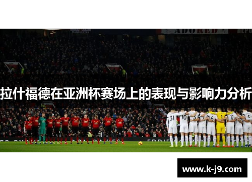 拉什福德在亚洲杯赛场上的表现与影响力分析 拉什福德在亚洲杯赛场上的表现与影响力分析