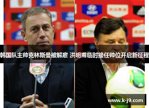 韩国队主帅克林斯曼被解雇 洪明甫临时接任帅位开启新征程 韩国队主帅克林斯曼被解雇 洪明甫临时接任帅位开启新征程