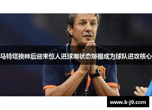 马特塔换帅后迎来惊人进球潮状态爆棚成为球队进攻核心 马特塔换帅后迎来惊人进球潮状态爆棚成为球队进攻核心