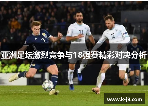 亚洲足坛激烈竞争与18强赛精彩对决分析 亚洲足坛激烈竞争与18强赛精彩对决分析