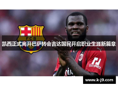 凯西正式离开巴萨转会吉达国民开启职业生涯新篇章 凯西正式离开巴萨转会吉达国民开启职业生涯新篇章