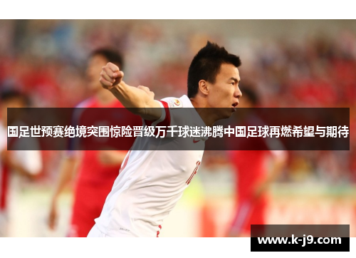 国足世预赛绝境突围惊险晋级万千球迷沸腾中国足球再燃希望与期待 国足世预赛绝境突围惊险晋级万千球迷沸腾中国足球再燃希望与期待