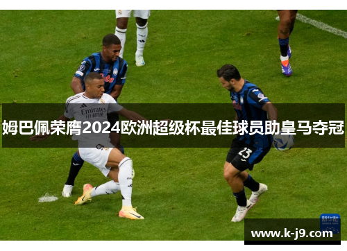 姆巴佩荣膺2024欧洲超级杯最佳球员助皇马夺冠 姆巴佩荣膺2024欧洲超级杯最佳球员助皇马夺冠