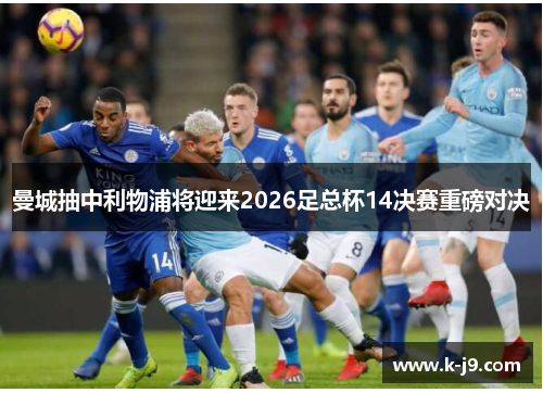 曼城抽中利物浦将迎来2026足总杯14决赛重磅对决 曼城抽中利物浦将迎来2026足总杯14决赛重磅对决