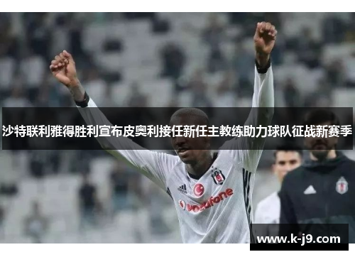 沙特联利雅得胜利宣布皮奥利接任新任主教练助力球队征战新赛季 沙特联利雅得胜利宣布皮奥利接任新任主教练助力球队征战新赛季