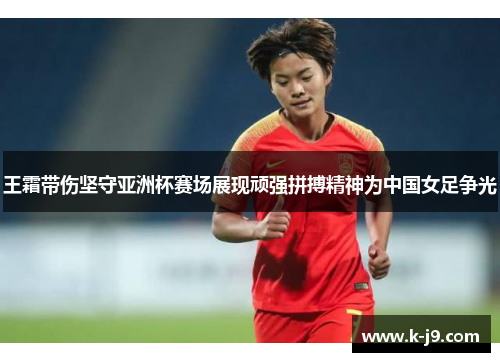 王霜带伤坚守亚洲杯赛场展现顽强拼搏精神为中国女足争光 王霜带伤坚守亚洲杯赛场展现顽强拼搏精神为中国女足争光