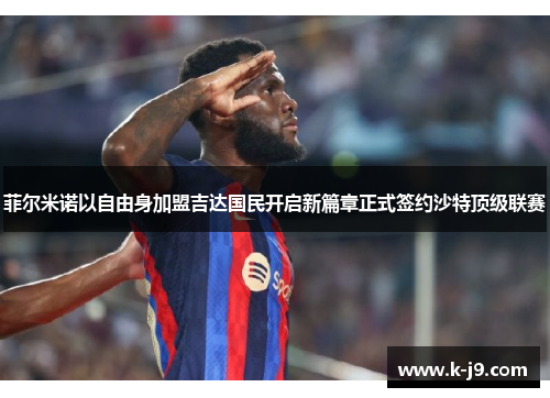 菲尔米诺以自由身加盟吉达国民开启新篇章正式签约沙特顶级联赛