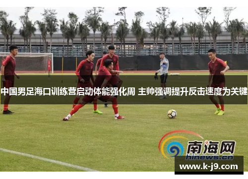 中国男足海口训练营启动体能强化周 主帅强调提升反击速度为关键 中国男足海口训练营启动体能强化周 主帅强调提升反击速度为关键