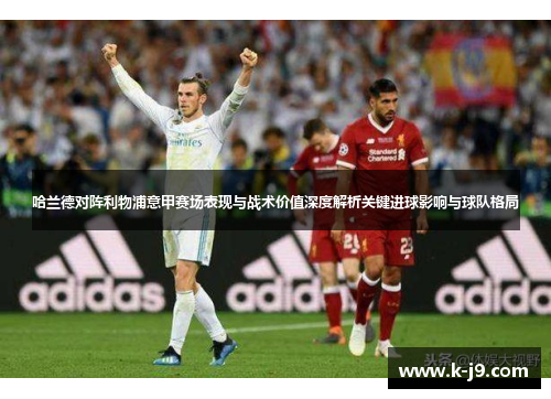 哈兰德对阵利物浦意甲赛场表现与战术价值深度解析关键进球影响与球队格局
