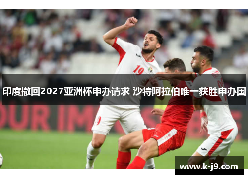 印度撤回2027亚洲杯申办请求 沙特阿拉伯唯一获胜申办国 印度撤回2027亚洲杯申办请求 沙特阿拉伯唯一获胜申办国