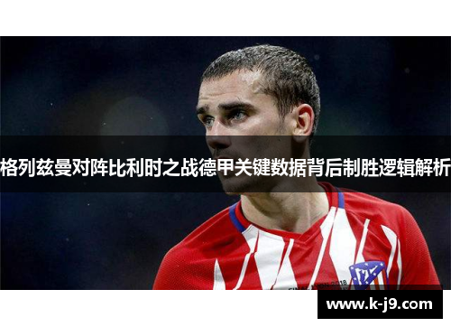 格列兹曼对阵比利时之战德甲关键数据背后制胜逻辑解析 格列兹曼对阵比利时之战德甲关键数据背后制胜逻辑解析