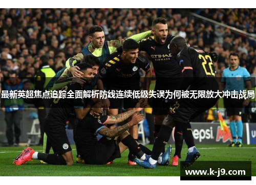 最新英超焦点追踪全面解析防线连续低级失误为何被无限放大冲击战局 最新英超焦点追踪全面解析防线连续低级失误为何被无限放大冲击战局