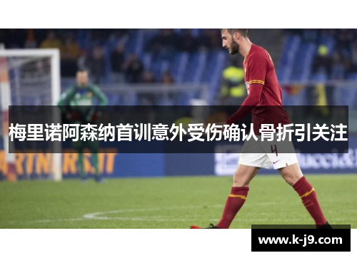 梅里诺阿森纳首训意外受伤确认骨折引关注 梅里诺阿森纳首训意外受伤确认骨折引关注
