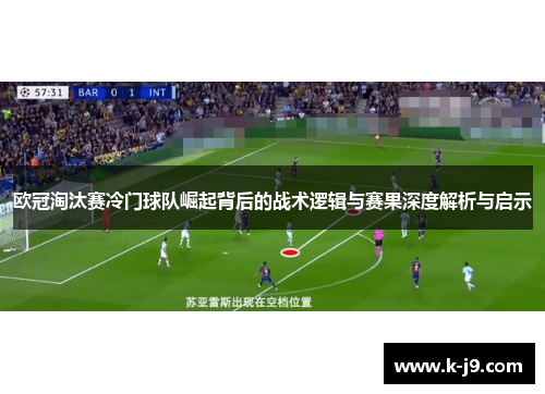 欧冠淘汰赛冷门球队崛起背后的战术逻辑与赛果深度解析与启示