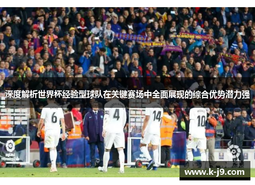 深度解析世界杯经验型球队在关键赛场中全面展现的综合优势潜力强 深度解析世界杯经验型球队在关键赛场中全面展现的综合优势潜力强