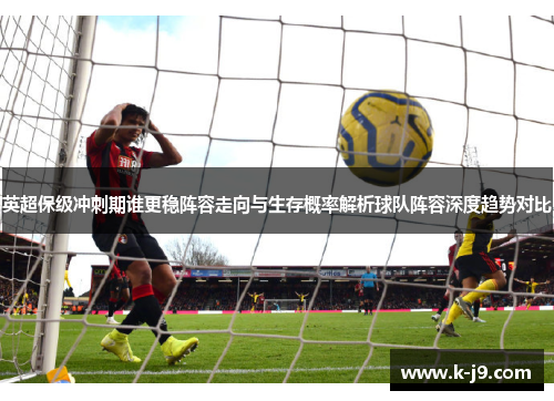 英超保级冲刺期谁更稳阵容走向与生存概率解析球队阵容深度趋势对比 英超保级冲刺期谁更稳阵容走向与生存概率解析球队阵容深度趋势对比